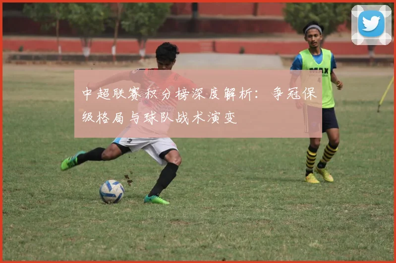 中超联赛积分榜深度解析:争冠保级格局与球队战术演变