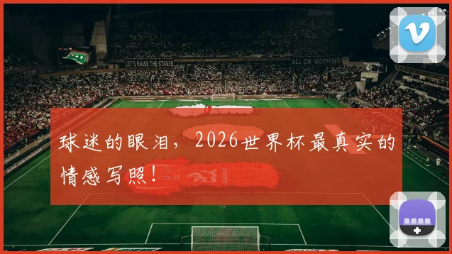 球迷的眼泪,2026世界杯最真实的情感写照!