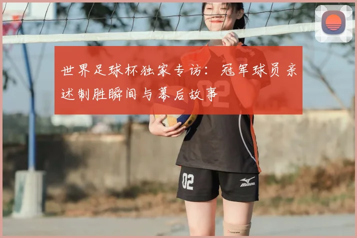 世界足球杯独家专访：冠军球员亲述制胜瞬间与幕后故事