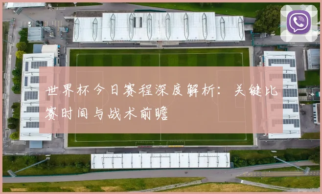 世界杯今日赛程深度解析:关键比赛时间与战术前瞻