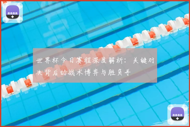 世界杯今日赛程深度解析:关键对决背后的战术博弈与胜负手
