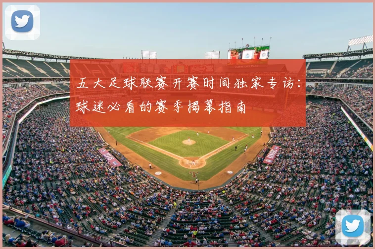 五大足球联赛开赛时间独家专访:球迷必看的赛季揭幕指南