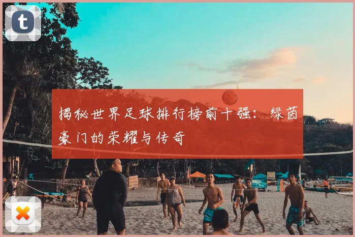 揭秘世界足球排行榜前十强:绿茵豪门的荣耀与传奇