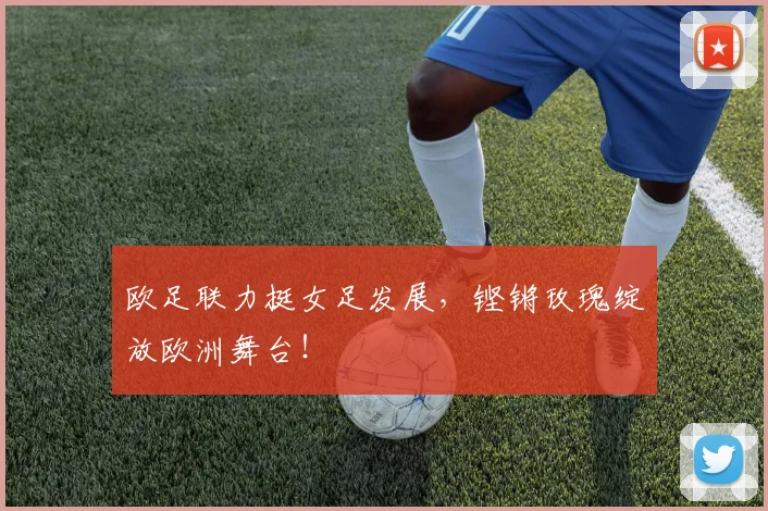 欧足联力挺女足发展,铿锵玫瑰绽放欧洲舞台!