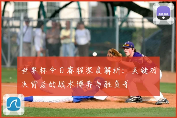 世界杯今日赛程深度解析：关键对决背后的战术博弈与胜负手