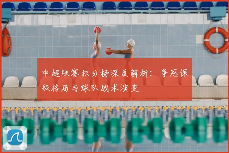 中超联赛积分榜深度解析：争冠保级格局与球队战术演变