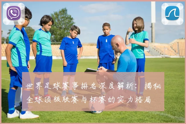 世界足球赛事排名深度解析：揭秘全球顶级联赛与杯赛的实力格局