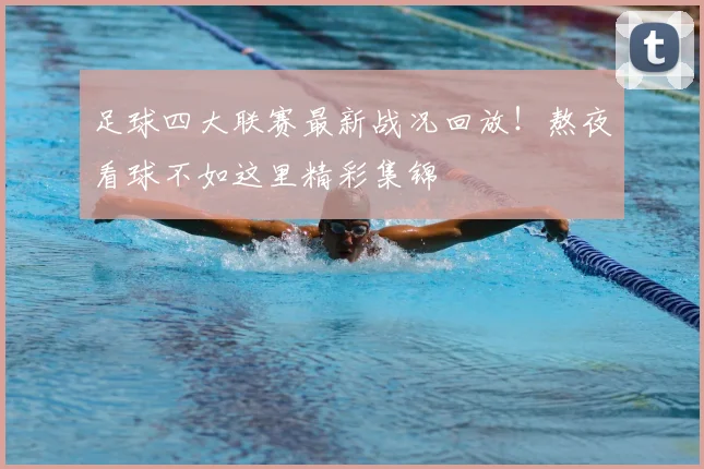 足球四大联赛最新战况回放!熬夜看球不如这里精彩集锦