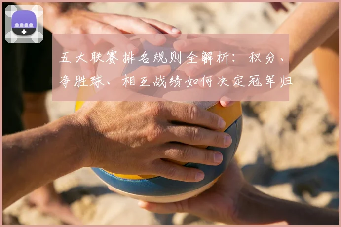 五大联赛排名规则全解析：积分、净胜球、相互战绩如何决定冠军归属？