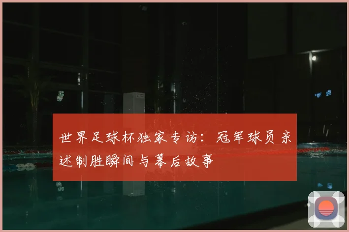世界足球杯独家专访:冠军球员亲述制胜瞬间与幕后故事