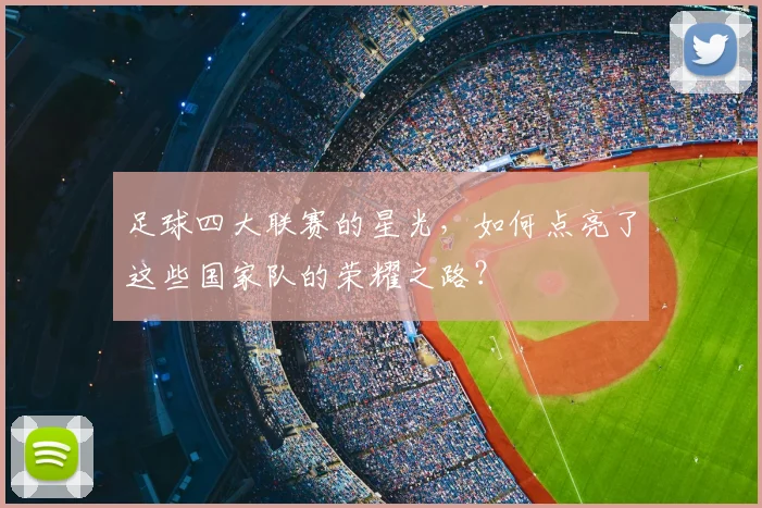 足球四大联赛的星光,如何点亮了这些国家队的荣耀之路?