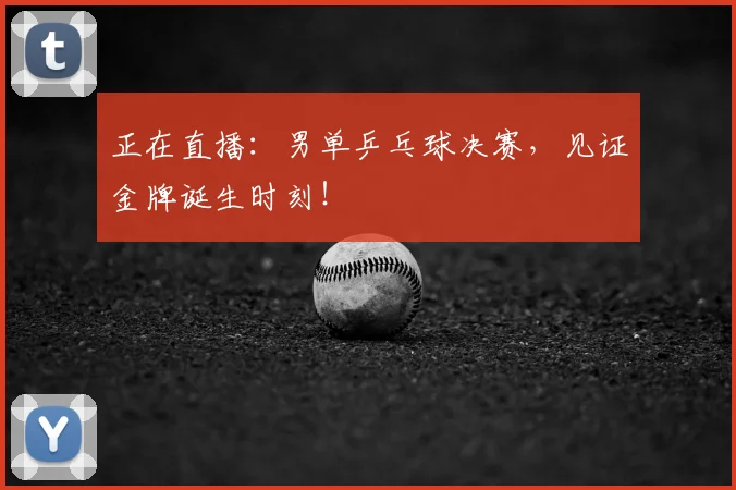 正在直播:男单乒乓球决赛,见证金牌诞生时刻!