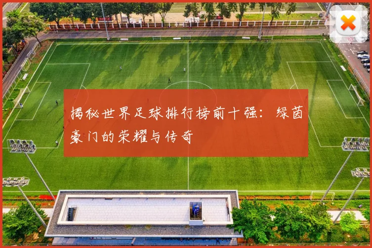 揭秘世界足球排行榜前十强:绿茵豪门的荣耀与传奇