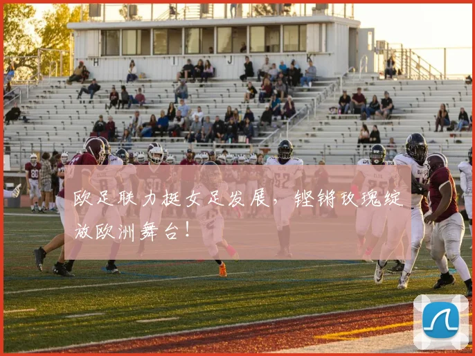 欧足联力挺女足发展,铿锵玫瑰绽放欧洲舞台!